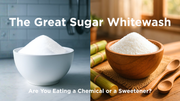 The Great Sugar Whitewash: Are You Eating a Chemical or a Sweetener?